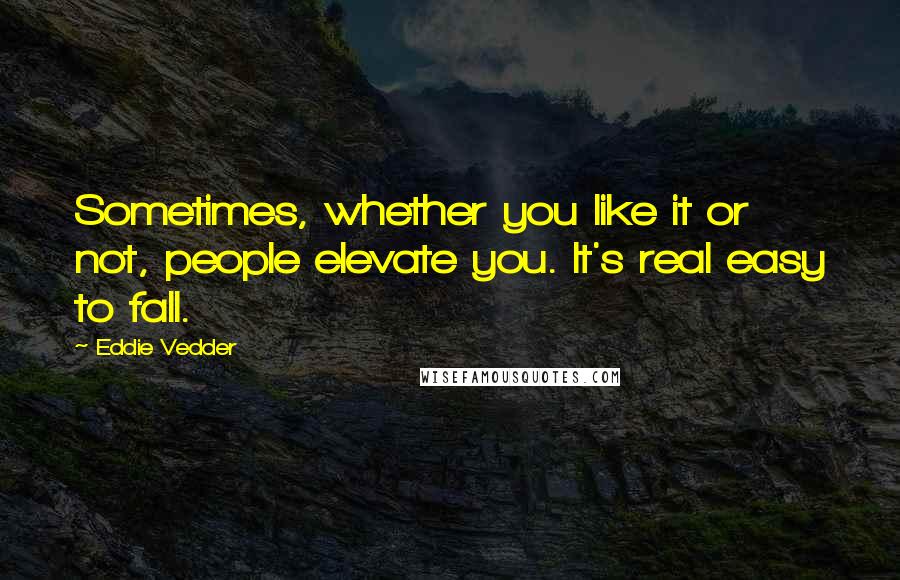 Eddie Vedder Quotes: Sometimes, whether you like it or not, people elevate you. It's real easy to fall.