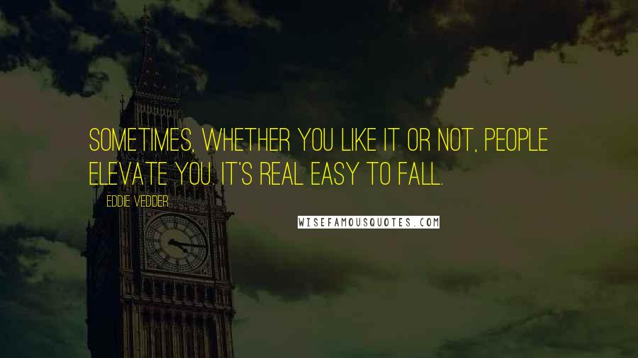 Eddie Vedder Quotes: Sometimes, whether you like it or not, people elevate you. It's real easy to fall.