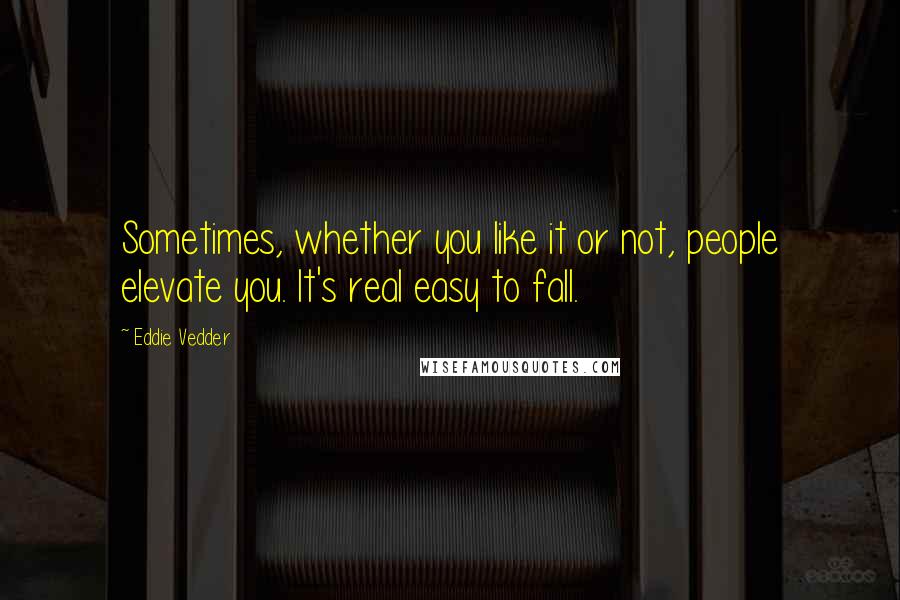 Eddie Vedder Quotes: Sometimes, whether you like it or not, people elevate you. It's real easy to fall.