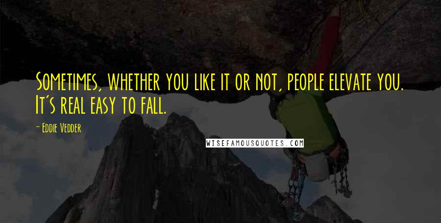 Eddie Vedder Quotes: Sometimes, whether you like it or not, people elevate you. It's real easy to fall.