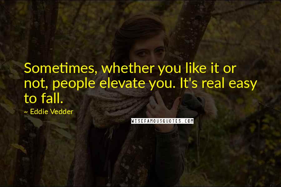 Eddie Vedder Quotes: Sometimes, whether you like it or not, people elevate you. It's real easy to fall.