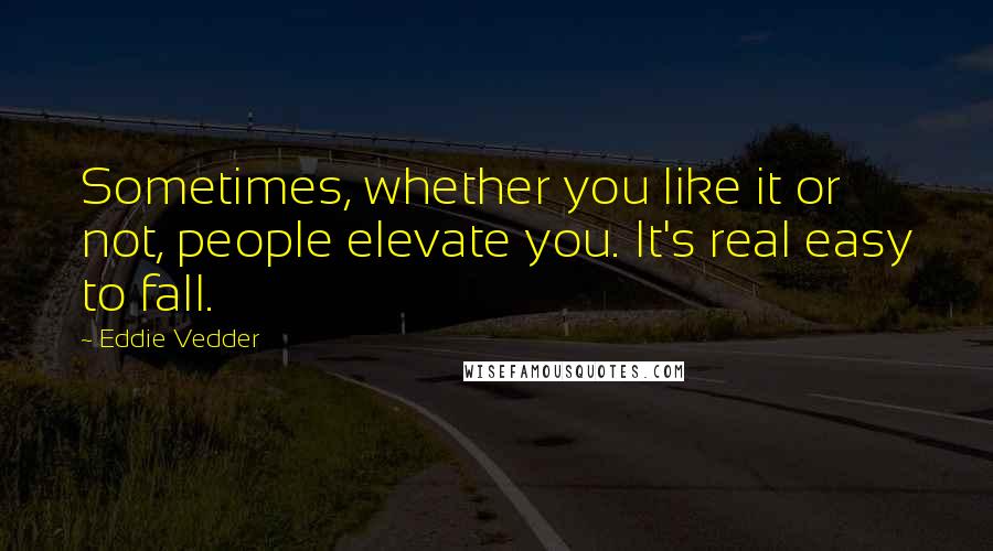 Eddie Vedder Quotes: Sometimes, whether you like it or not, people elevate you. It's real easy to fall.