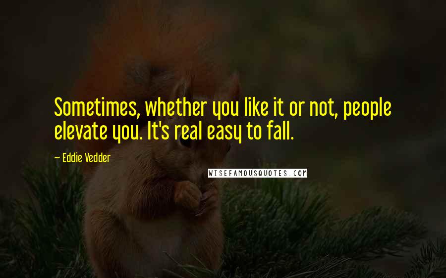 Eddie Vedder Quotes: Sometimes, whether you like it or not, people elevate you. It's real easy to fall.