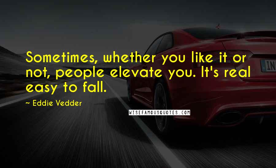 Eddie Vedder Quotes: Sometimes, whether you like it or not, people elevate you. It's real easy to fall.