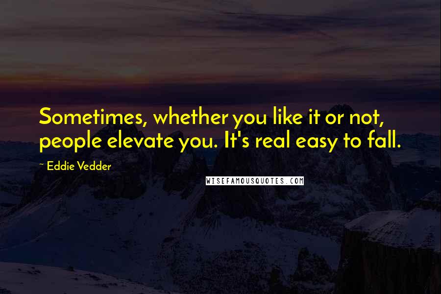 Eddie Vedder Quotes: Sometimes, whether you like it or not, people elevate you. It's real easy to fall.