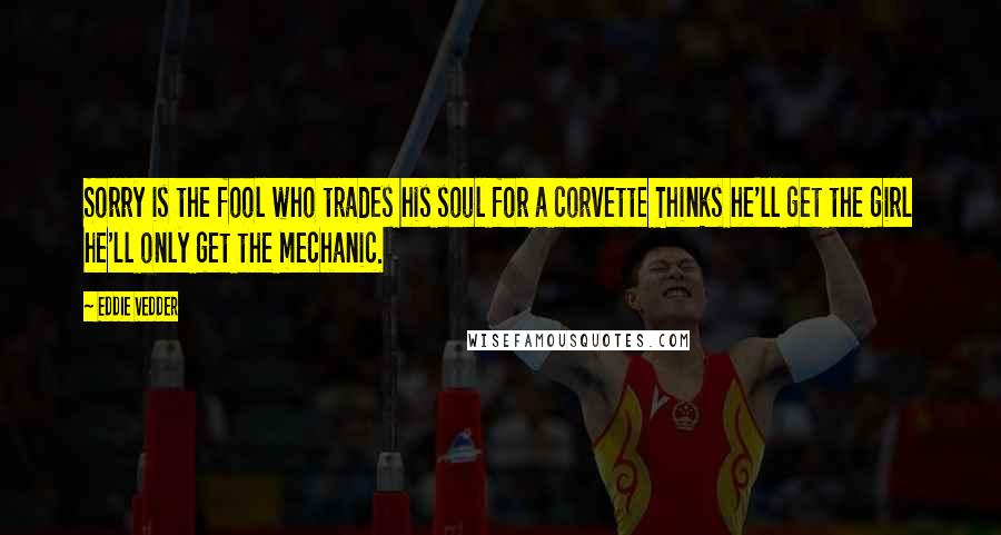 Eddie Vedder Quotes: Sorry is the fool who trades his soul for a corvette Thinks he'll get the girl he'll only get the mechanic.