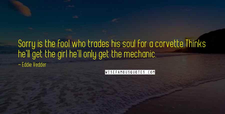 Eddie Vedder Quotes: Sorry is the fool who trades his soul for a corvette Thinks he'll get the girl he'll only get the mechanic.