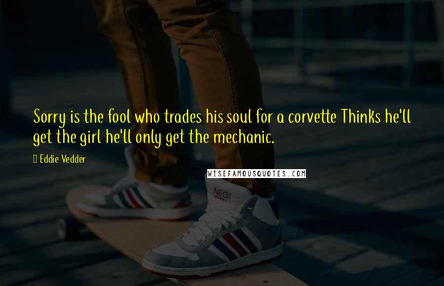 Eddie Vedder Quotes: Sorry is the fool who trades his soul for a corvette Thinks he'll get the girl he'll only get the mechanic.