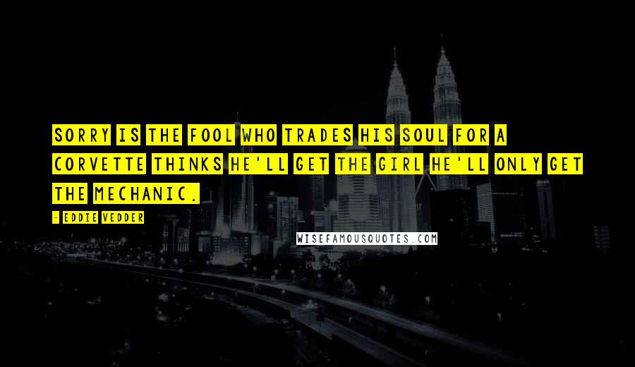 Eddie Vedder Quotes: Sorry is the fool who trades his soul for a corvette Thinks he'll get the girl he'll only get the mechanic.