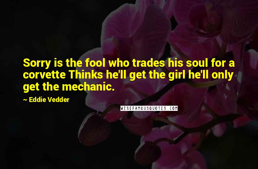 Eddie Vedder Quotes: Sorry is the fool who trades his soul for a corvette Thinks he'll get the girl he'll only get the mechanic.