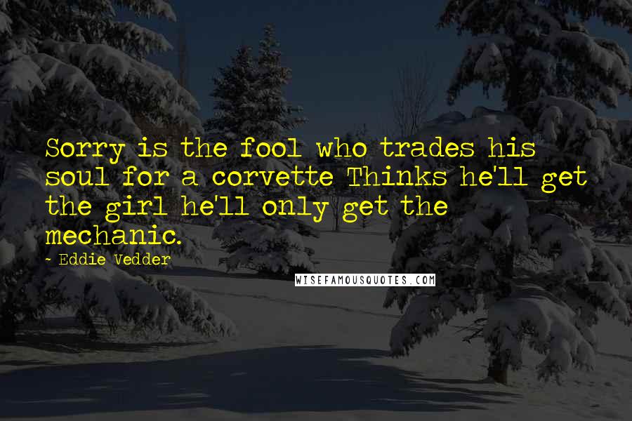 Eddie Vedder Quotes: Sorry is the fool who trades his soul for a corvette Thinks he'll get the girl he'll only get the mechanic.