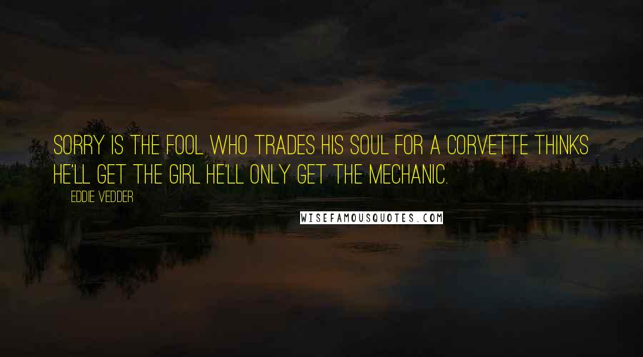 Eddie Vedder Quotes: Sorry is the fool who trades his soul for a corvette Thinks he'll get the girl he'll only get the mechanic.