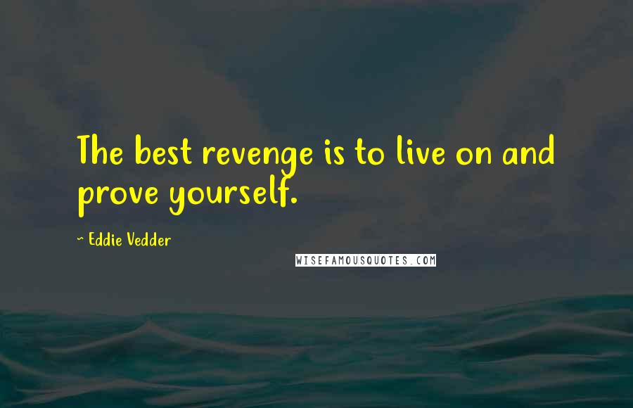 Eddie Vedder Quotes: The best revenge is to live on and prove yourself.