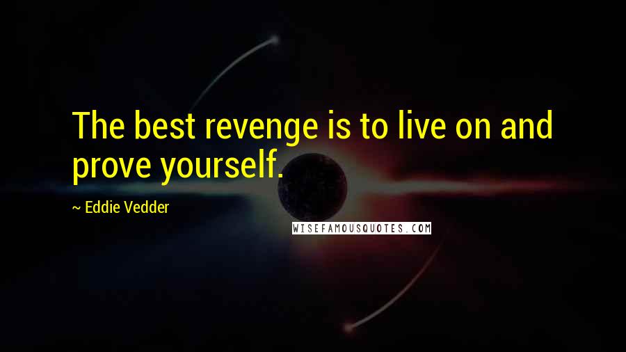 Eddie Vedder Quotes: The best revenge is to live on and prove yourself.