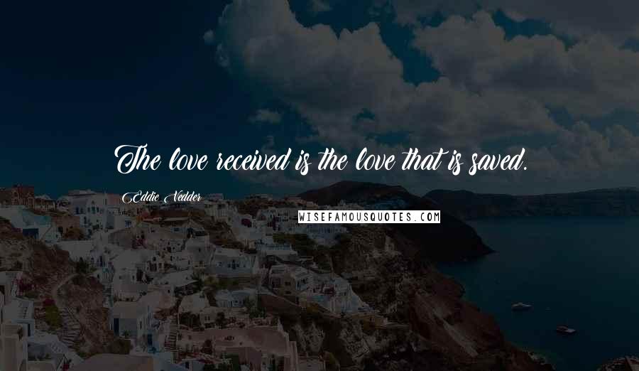 Eddie Vedder Quotes: The love received is the love that is saved.