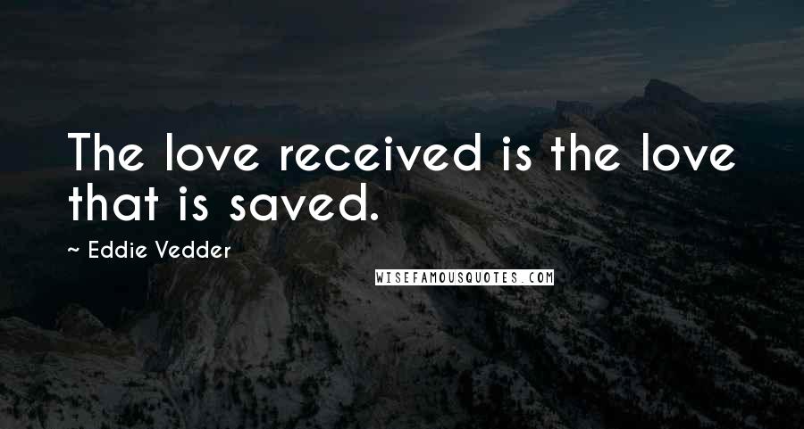 Eddie Vedder Quotes: The love received is the love that is saved.