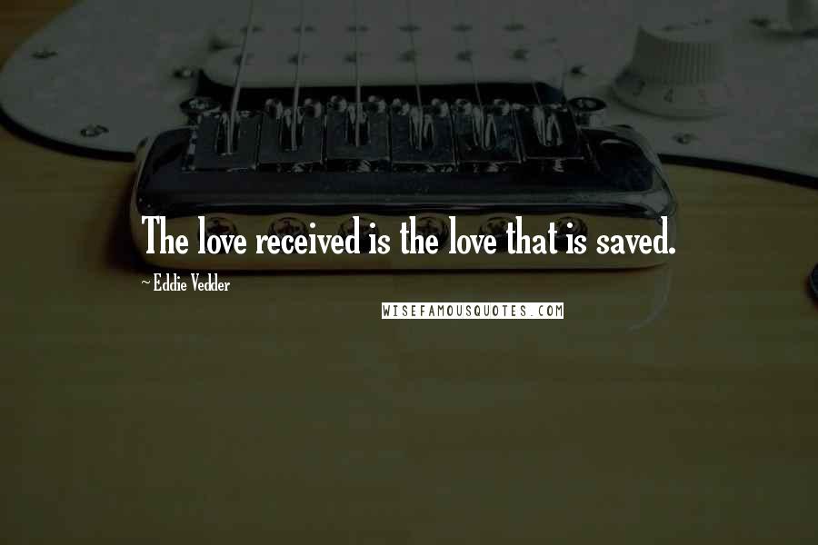 Eddie Vedder Quotes: The love received is the love that is saved.