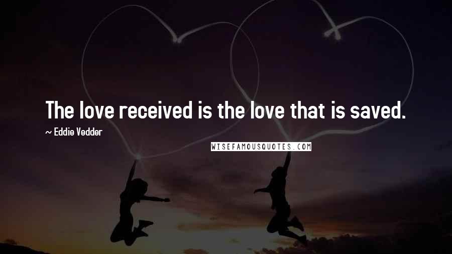 Eddie Vedder Quotes: The love received is the love that is saved.