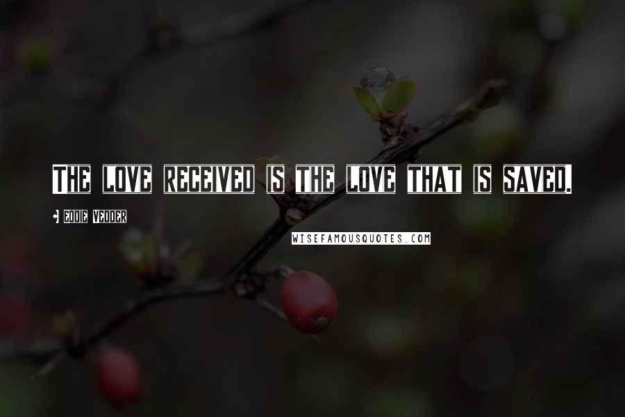 Eddie Vedder Quotes: The love received is the love that is saved.