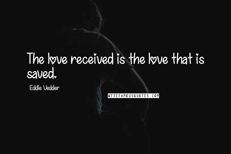 Eddie Vedder Quotes: The love received is the love that is saved.