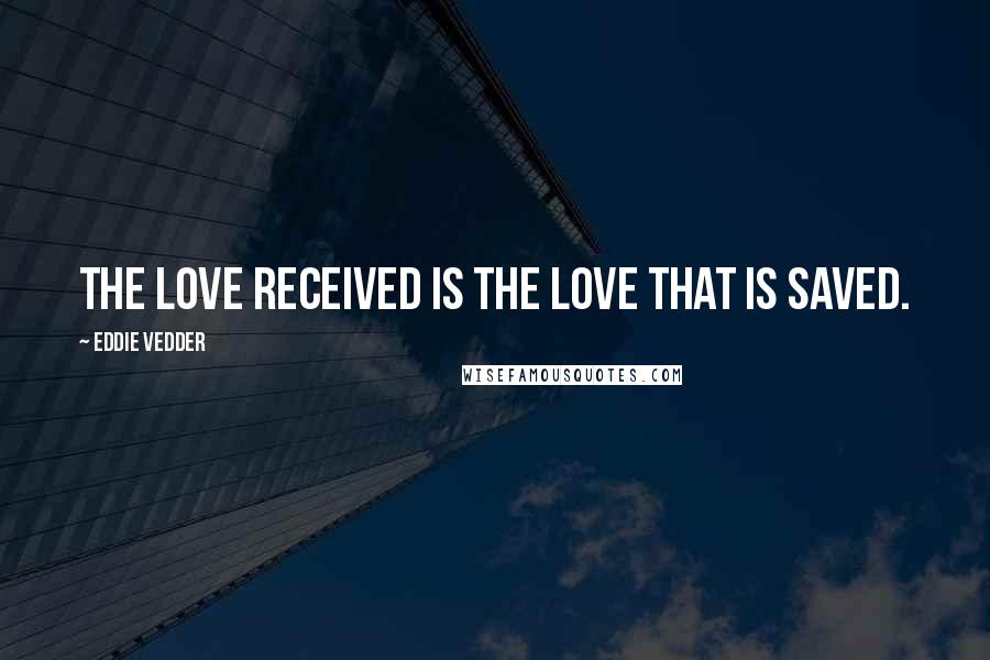 Eddie Vedder Quotes: The love received is the love that is saved.