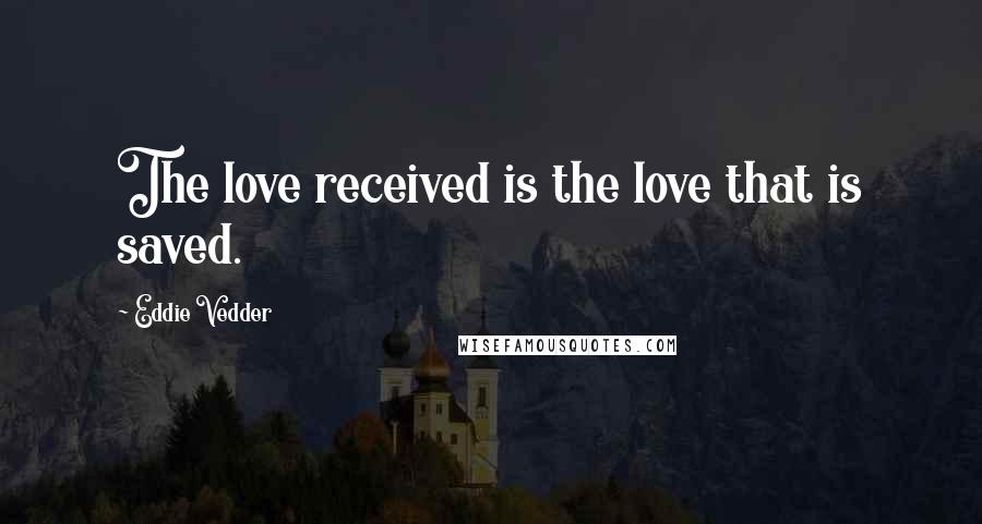 Eddie Vedder Quotes: The love received is the love that is saved.