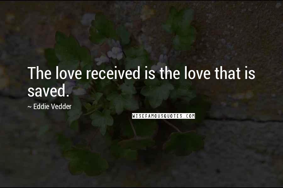 Eddie Vedder Quotes: The love received is the love that is saved.