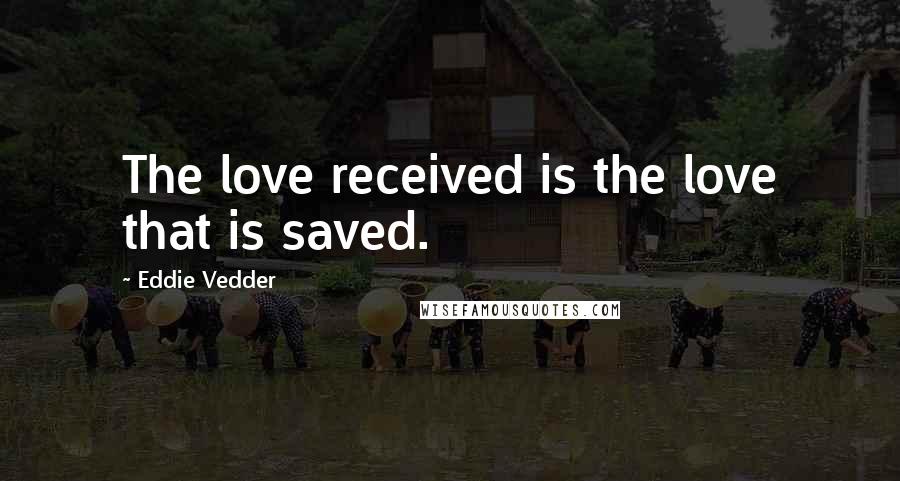 Eddie Vedder Quotes: The love received is the love that is saved.