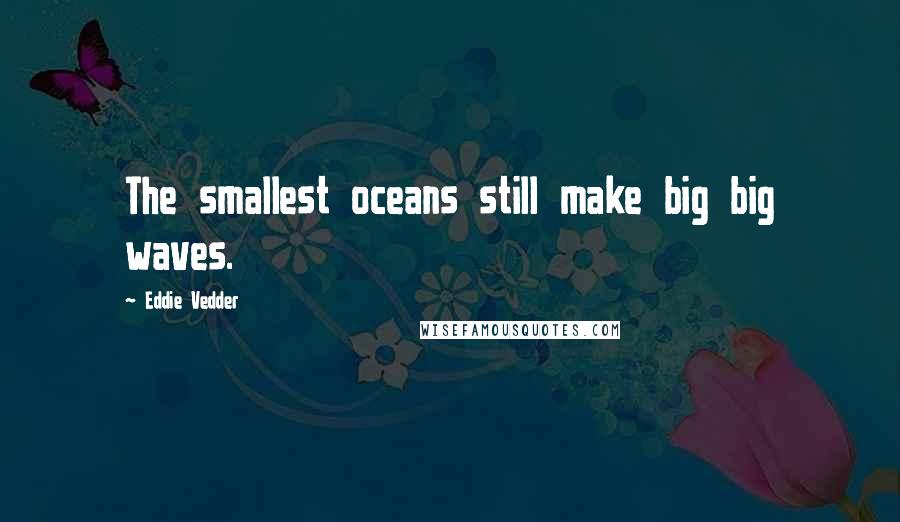 Eddie Vedder Quotes: The smallest oceans still make big big waves.