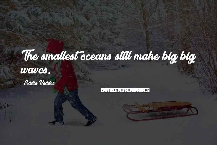 Eddie Vedder Quotes: The smallest oceans still make big big waves.