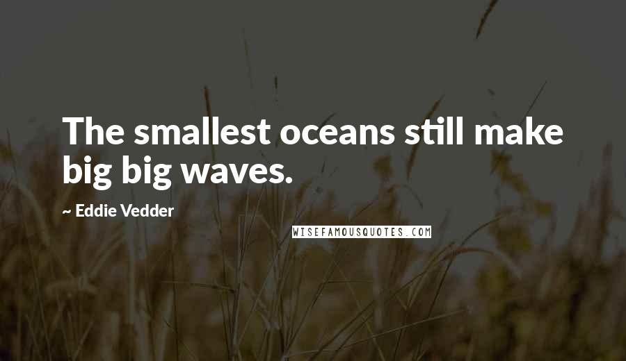 Eddie Vedder Quotes: The smallest oceans still make big big waves.