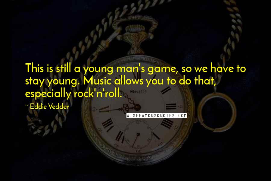 Eddie Vedder Quotes: This is still a young man's game, so we have to stay young. Music allows you to do that, especially rock'n'roll.