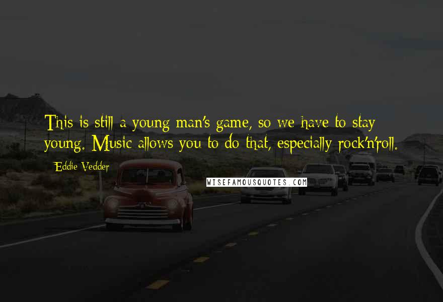 Eddie Vedder Quotes: This is still a young man's game, so we have to stay young. Music allows you to do that, especially rock'n'roll.