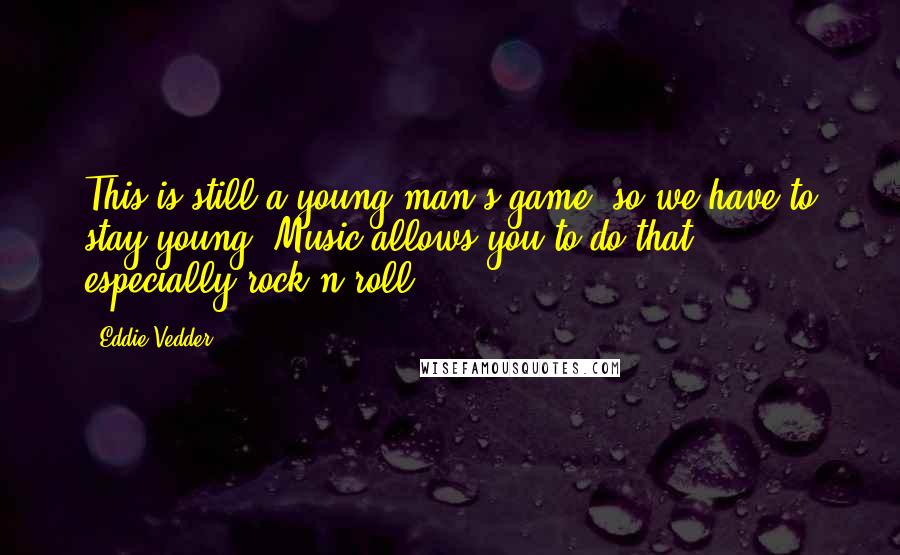 Eddie Vedder Quotes: This is still a young man's game, so we have to stay young. Music allows you to do that, especially rock'n'roll.