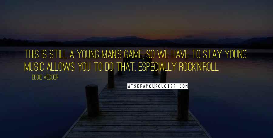 Eddie Vedder Quotes: This is still a young man's game, so we have to stay young. Music allows you to do that, especially rock'n'roll.