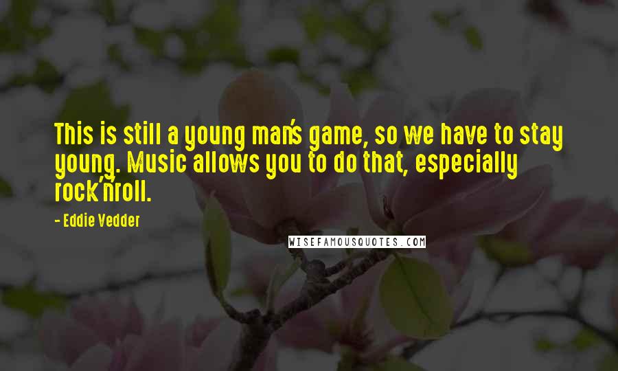 Eddie Vedder Quotes: This is still a young man's game, so we have to stay young. Music allows you to do that, especially rock'n'roll.