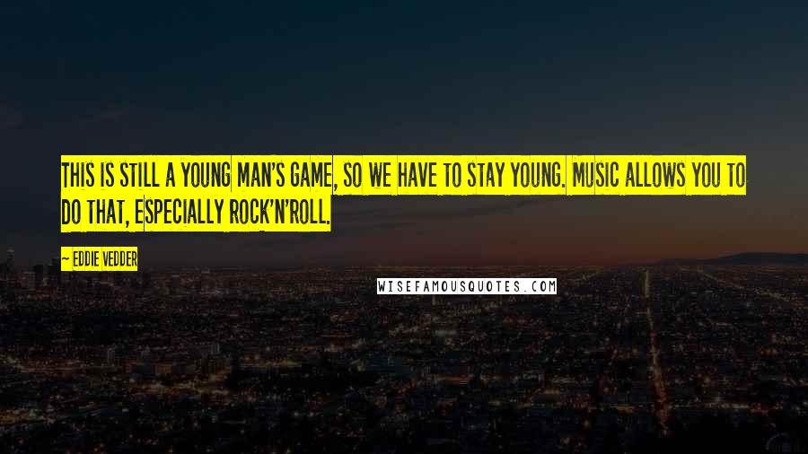 Eddie Vedder Quotes: This is still a young man's game, so we have to stay young. Music allows you to do that, especially rock'n'roll.