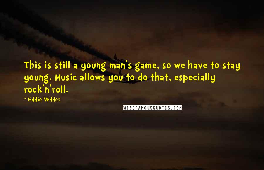 Eddie Vedder Quotes: This is still a young man's game, so we have to stay young. Music allows you to do that, especially rock'n'roll.