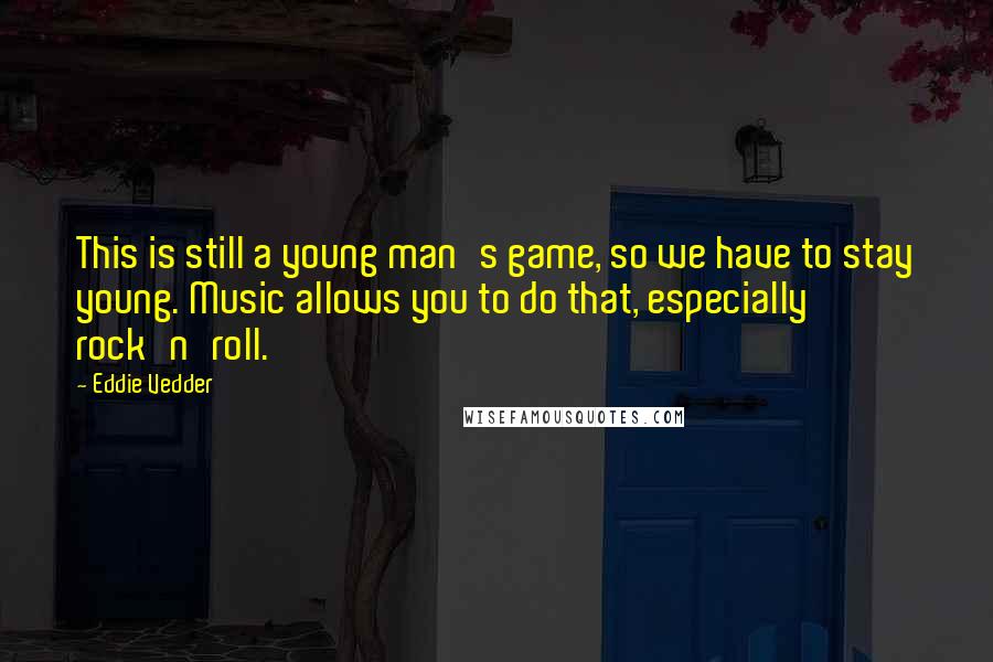 Eddie Vedder Quotes: This is still a young man's game, so we have to stay young. Music allows you to do that, especially rock'n'roll.