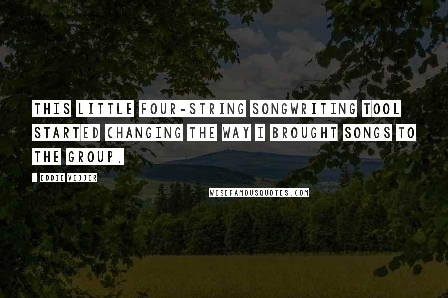 Eddie Vedder Quotes: This little four-string songwriting tool started changing the way I brought songs to the group.