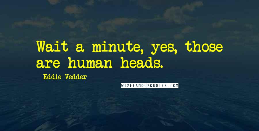 Eddie Vedder Quotes: Wait a minute, yes, those are human heads.