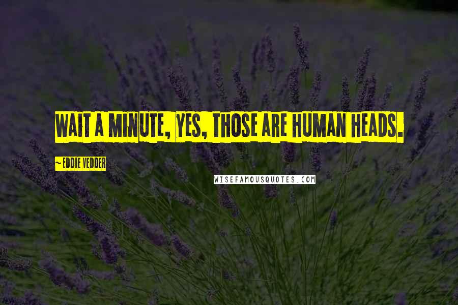 Eddie Vedder Quotes: Wait a minute, yes, those are human heads.
