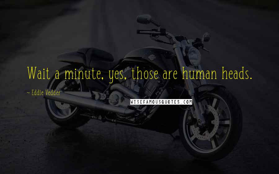 Eddie Vedder Quotes: Wait a minute, yes, those are human heads.