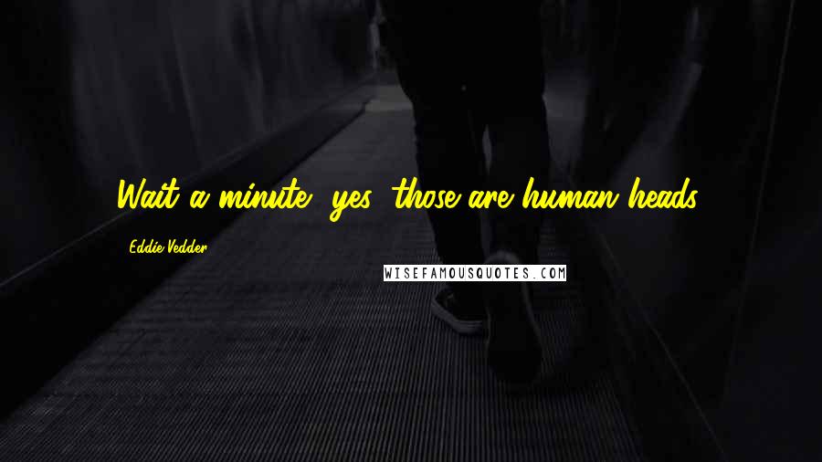 Eddie Vedder Quotes: Wait a minute, yes, those are human heads.