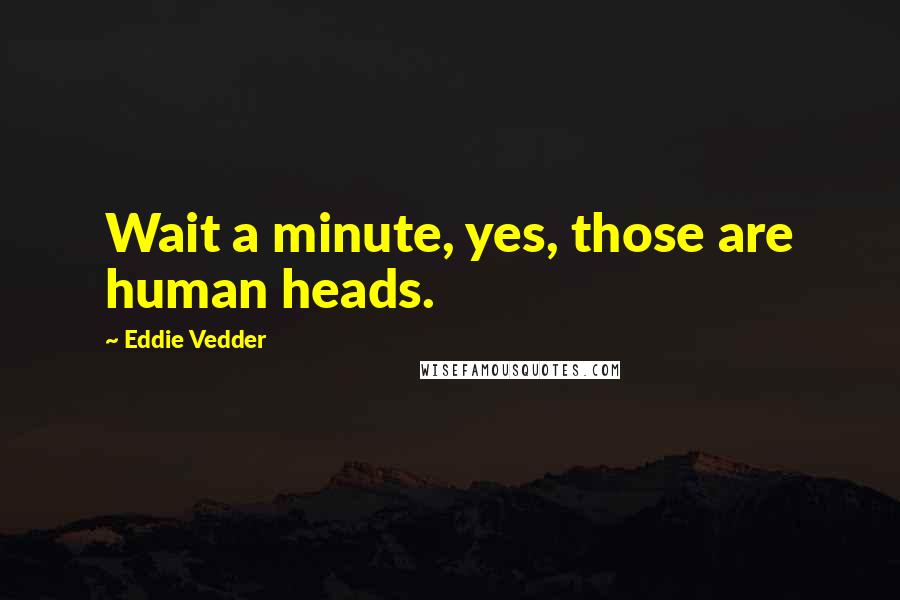 Eddie Vedder Quotes: Wait a minute, yes, those are human heads.