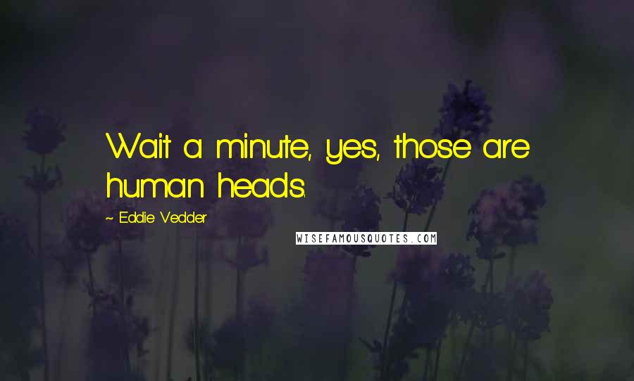 Eddie Vedder Quotes: Wait a minute, yes, those are human heads.
