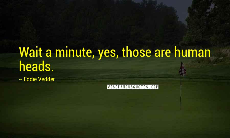Eddie Vedder Quotes: Wait a minute, yes, those are human heads.