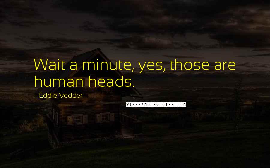 Eddie Vedder Quotes: Wait a minute, yes, those are human heads.