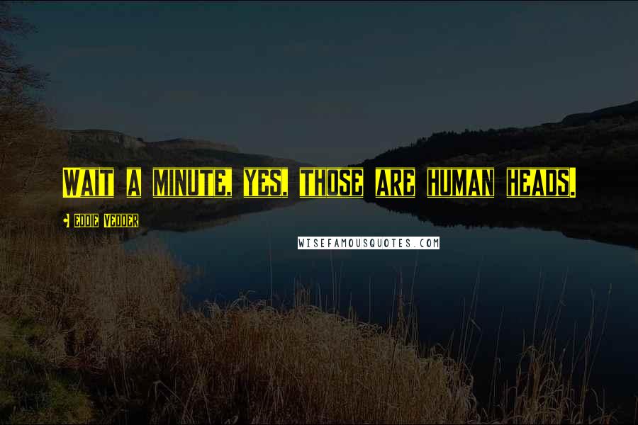 Eddie Vedder Quotes: Wait a minute, yes, those are human heads.