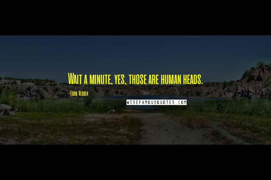 Eddie Vedder Quotes: Wait a minute, yes, those are human heads.